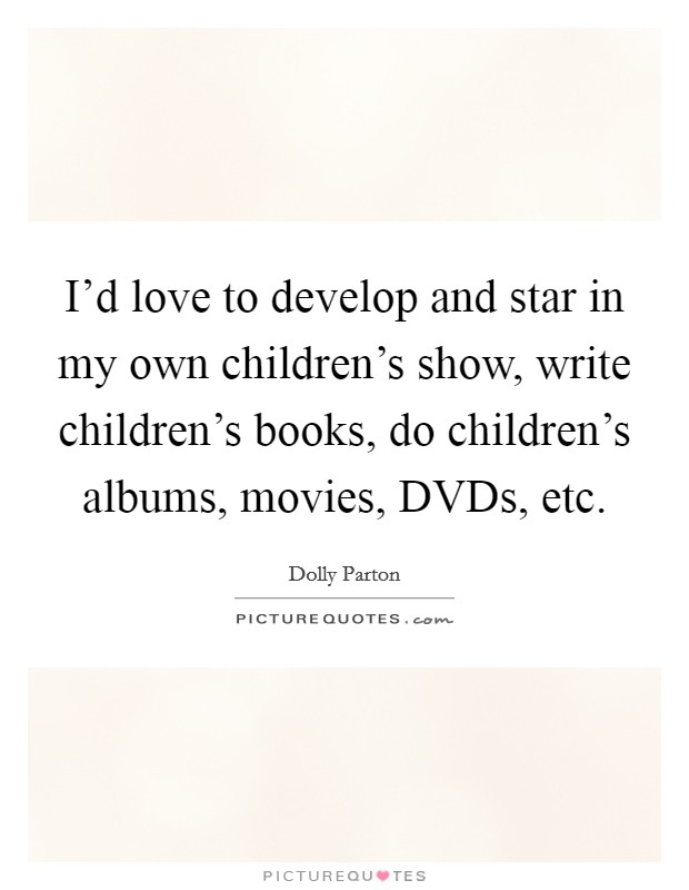 I'd love to develop and star in my own children's show, write children's books, do children's albums, movies, DVDs, etc. Picture Quote #1