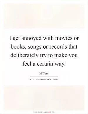 I get annoyed with movies or books, songs or records that deliberately try to make you feel a certain way Picture Quote #1