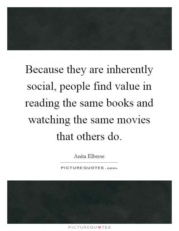 Because they are inherently social, people find value in reading the same books and watching the same movies that others do. Picture Quote #1