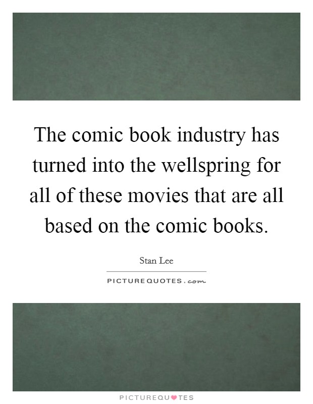 The comic book industry has turned into the wellspring for all of these movies that are all based on the comic books. Picture Quote #1