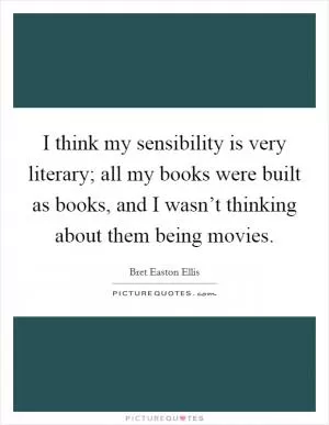 I think my sensibility is very literary; all my books were built as books, and I wasn’t thinking about them being movies Picture Quote #1