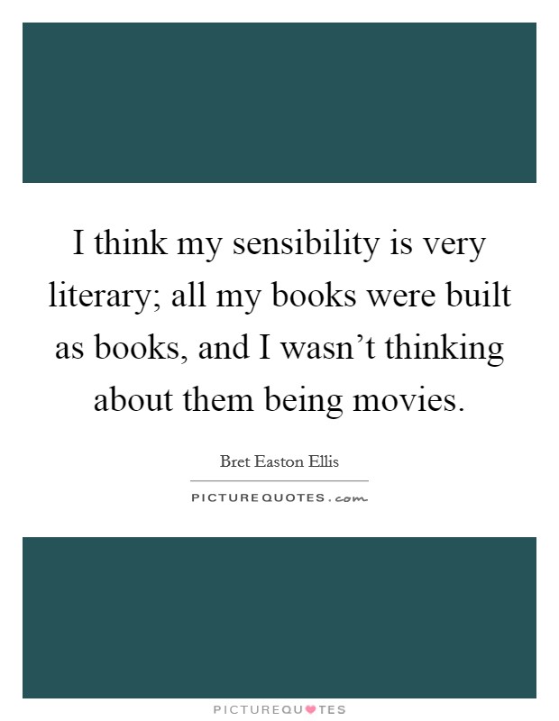 I think my sensibility is very literary; all my books were built as books, and I wasn't thinking about them being movies. Picture Quote #1