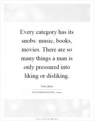 Every category has its snobs: music, books, movies. There are so many things a man is only pressured into liking or disliking Picture Quote #1