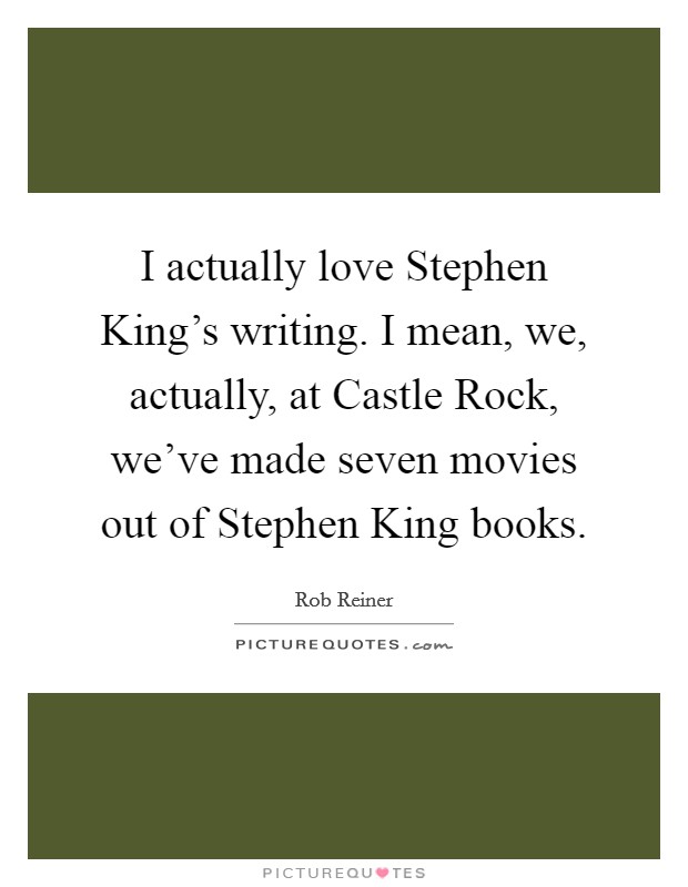 I actually love Stephen King's writing. I mean, we, actually, at Castle Rock, we've made seven movies out of Stephen King books. Picture Quote #1