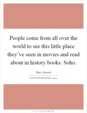 People come from all over the world to see this little place they’ve seen in movies and read about in history books: Soho Picture Quote #1