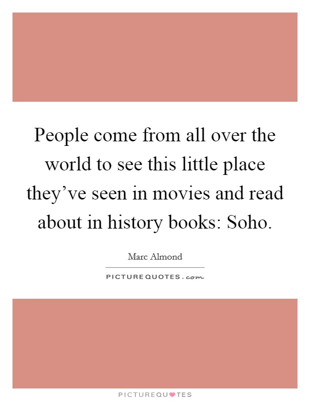 People come from all over the world to see this little place they've seen in movies and read about in history books: Soho. Picture Quote #1