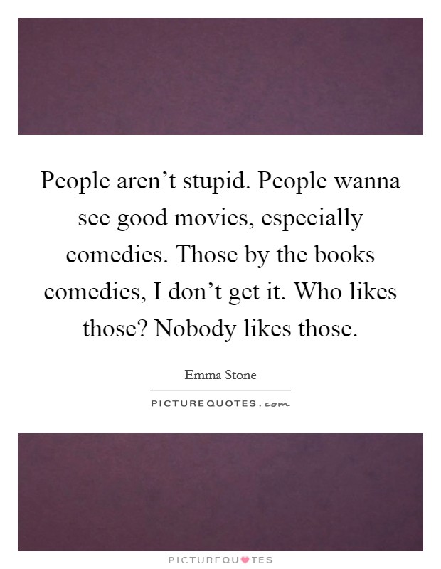 People aren't stupid. People wanna see good movies, especially comedies. Those by the books comedies, I don't get it. Who likes those? Nobody likes those. Picture Quote #1