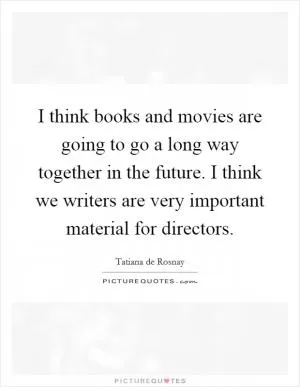 I think books and movies are going to go a long way together in the future. I think we writers are very important material for directors Picture Quote #1