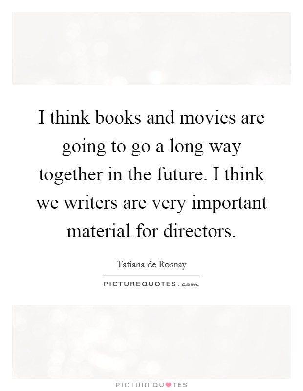 I think books and movies are going to go a long way together in the future. I think we writers are very important material for directors. Picture Quote #1