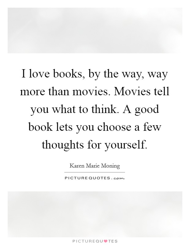 I love books, by the way, way more than movies. Movies tell you what to think. A good book lets you choose a few thoughts for yourself. Picture Quote #1