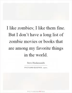 I like zombies; I like them fine. But I don’t have a long list of zombie movies or books that are among my favorite things in the world Picture Quote #1