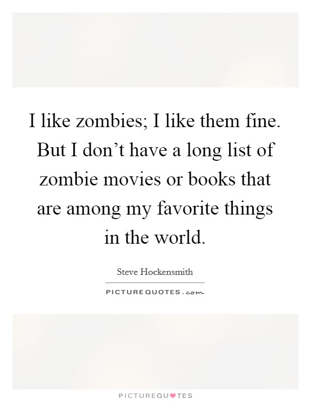 I like zombies; I like them fine. But I don't have a long list of zombie movies or books that are among my favorite things in the world. Picture Quote #1