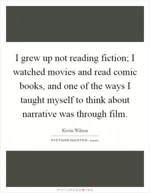 I grew up not reading fiction; I watched movies and read comic books, and one of the ways I taught myself to think about narrative was through film Picture Quote #1
