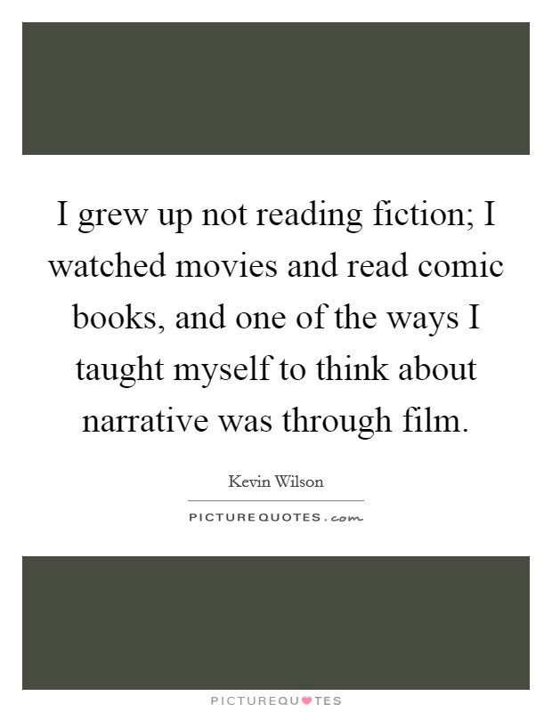 I grew up not reading fiction; I watched movies and read comic books, and one of the ways I taught myself to think about narrative was through film. Picture Quote #1