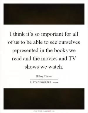 I think it’s so important for all of us to be able to see ourselves represented in the books we read and the movies and TV shows we watch Picture Quote #1