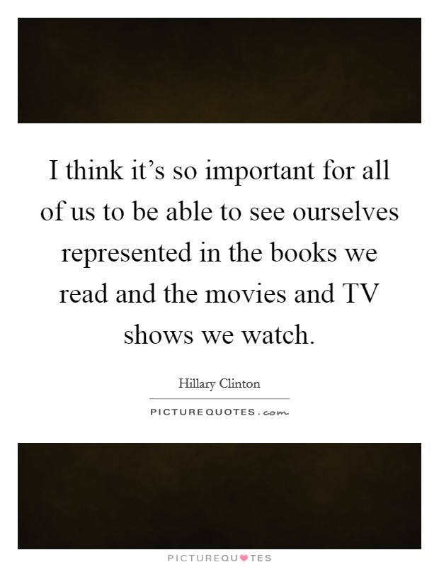 I think it's so important for all of us to be able to see ourselves represented in the books we read and the movies and TV shows we watch. Picture Quote #1