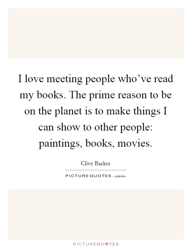 I love meeting people who've read my books. The prime reason to be on the planet is to make things I can show to other people: paintings, books, movies. Picture Quote #1