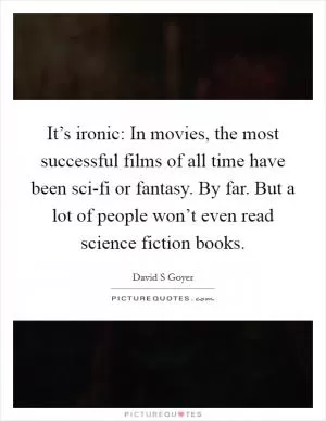 It’s ironic: In movies, the most successful films of all time have been sci-fi or fantasy. By far. But a lot of people won’t even read science fiction books Picture Quote #1