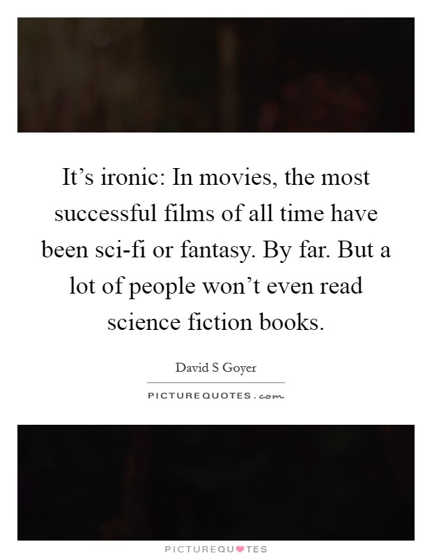 It's ironic: In movies, the most successful films of all time have been sci-fi or fantasy. By far. But a lot of people won't even read science fiction books. Picture Quote #1