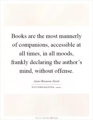 Books are the most mannerly of companions, accessible at all times, in all moods, frankly declaring the author’s mind, without offense Picture Quote #1