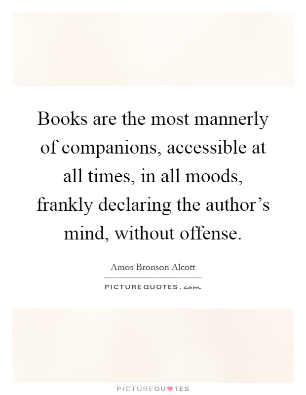 Books are the most mannerly of companions, accessible at all times, in all moods, frankly declaring the author's mind, without offense. Picture Quote #1