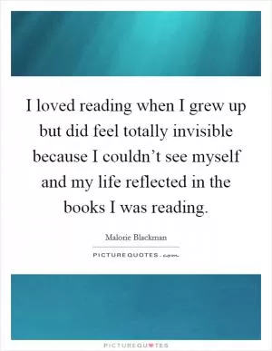 I loved reading when I grew up but did feel totally invisible because I couldn’t see myself and my life reflected in the books I was reading Picture Quote #1