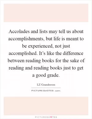 Accolades and lists may tell us about accomplishments, but life is meant to be experienced, not just accomplished. It’s like the difference between reading books for the sake of reading and reading books just to get a good grade Picture Quote #1
