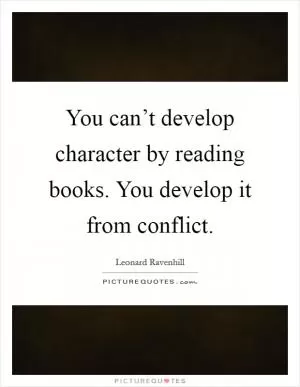 You can’t develop character by reading books. You develop it from conflict Picture Quote #1