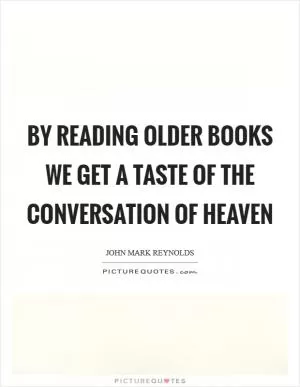 By reading older books we get a taste of the conversation of Heaven Picture Quote #1