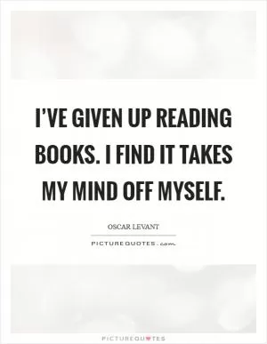 I’ve given up reading books. I find it takes my mind off myself Picture Quote #1
