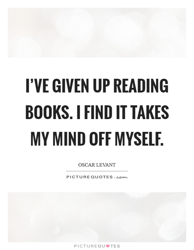 I've given up reading books. I find it takes my mind off myself. Picture Quote #1