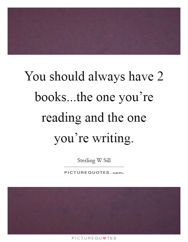 You should always have 2 books...the one you're reading and the one you're writing. Picture Quote #1