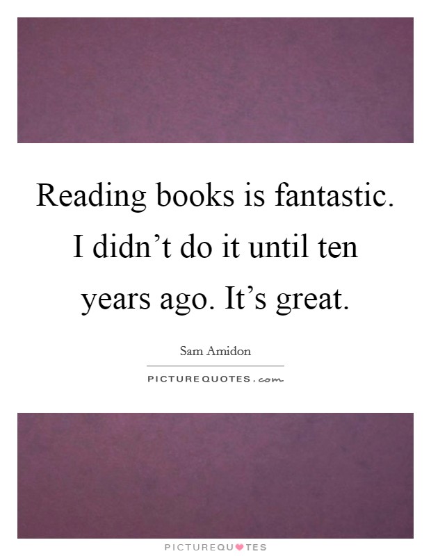 Reading books is fantastic. I didn't do it until ten years ago. It's great. Picture Quote #1
