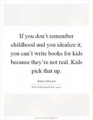 If you don’t remember childhood and you idealize it, you can’t write books for kids because they’re not real. Kids pick that up Picture Quote #1