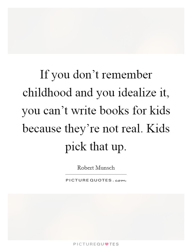 If you don't remember childhood and you idealize it, you can't write books for kids because they're not real. Kids pick that up. Picture Quote #1