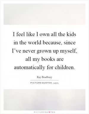 I feel like I own all the kids in the world because, since I’ve never grown up myself, all my books are automatically for children Picture Quote #1