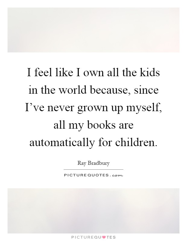 I feel like I own all the kids in the world because, since I've never grown up myself, all my books are automatically for children. Picture Quote #1