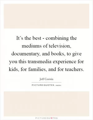It’s the best - combining the mediums of television, documentary, and books, to give you this transmedia experience for kids, for families, and for teachers Picture Quote #1