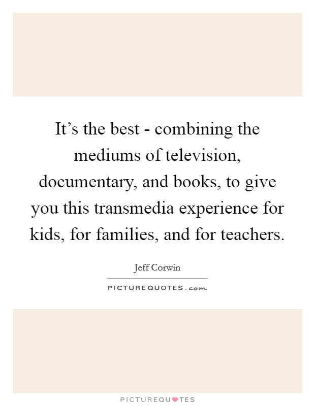 It's the best - combining the mediums of television, documentary, and books, to give you this transmedia experience for kids, for families, and for teachers. Picture Quote #1