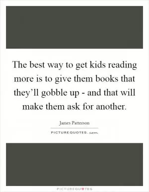 The best way to get kids reading more is to give them books that they’ll gobble up - and that will make them ask for another Picture Quote #1