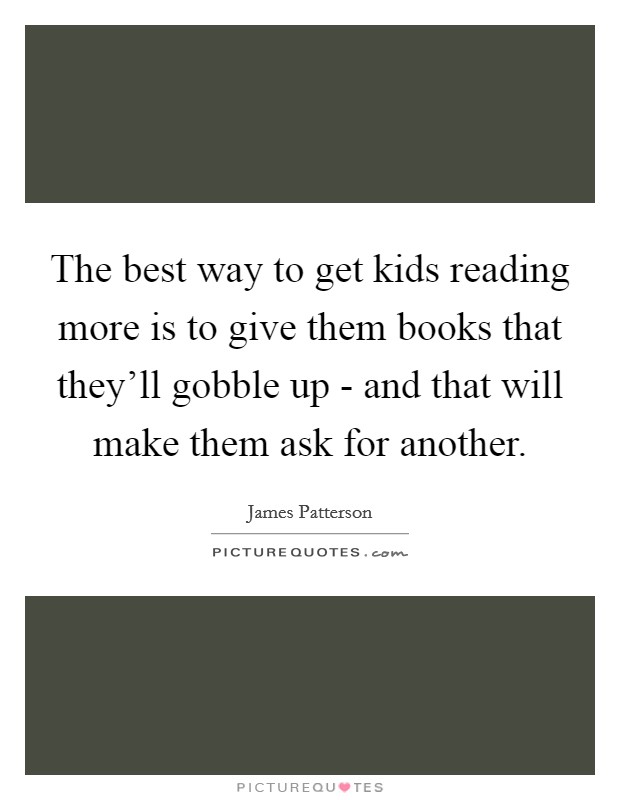 The best way to get kids reading more is to give them books that they'll gobble up - and that will make them ask for another. Picture Quote #1