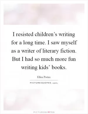 I resisted children’s writing for a long time. I saw myself as a writer of literary fiction. But I had so much more fun writing kids’ books Picture Quote #1