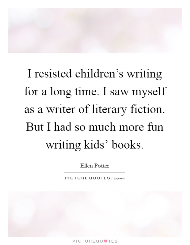 I resisted children's writing for a long time. I saw myself as a writer of literary fiction. But I had so much more fun writing kids' books. Picture Quote #1