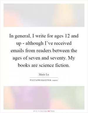 In general, I write for ages 12 and up - although I’ve received emails from readers between the ages of seven and seventy. My books are science fiction Picture Quote #1