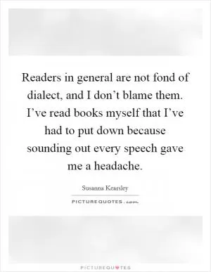 Readers in general are not fond of dialect, and I don’t blame them. I’ve read books myself that I’ve had to put down because sounding out every speech gave me a headache Picture Quote #1