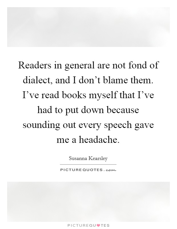 Readers in general are not fond of dialect, and I don't blame them. I've read books myself that I've had to put down because sounding out every speech gave me a headache. Picture Quote #1