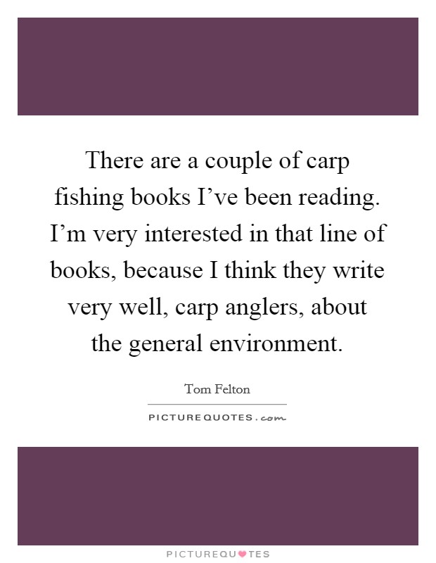 There are a couple of carp fishing books I've been reading. I'm very interested in that line of books, because I think they write very well, carp anglers, about the general environment. Picture Quote #1
