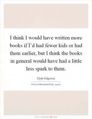 I think I would have written more books if I’d had fewer kids or had them earlier, but I think the books in general would have had a little less spark to them Picture Quote #1