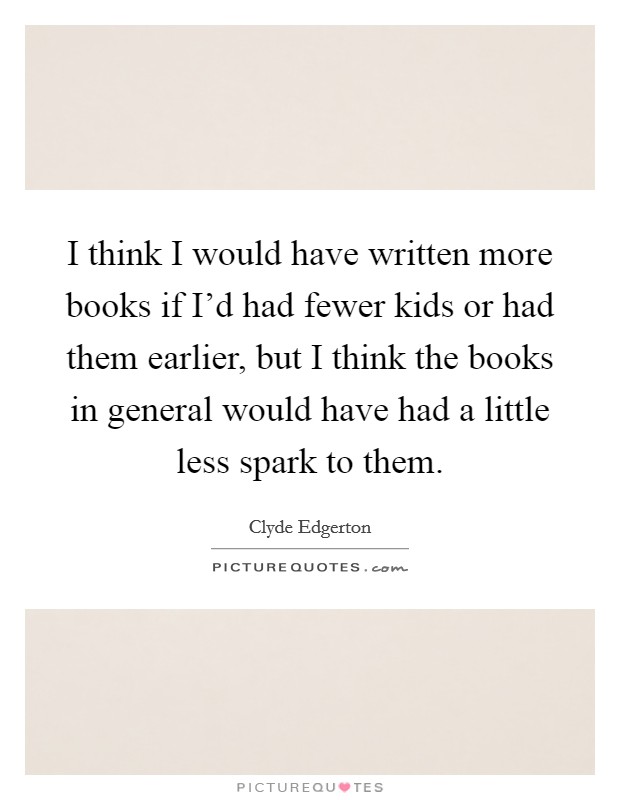 I think I would have written more books if I'd had fewer kids or had them earlier, but I think the books in general would have had a little less spark to them. Picture Quote #1