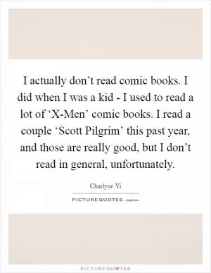 I actually don’t read comic books. I did when I was a kid - I used to read a lot of ‘X-Men’ comic books. I read a couple ‘Scott Pilgrim’ this past year, and those are really good, but I don’t read in general, unfortunately Picture Quote #1